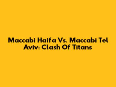Maccabi Haifa Vs. Maccabi Tel Aviv: Clash Of Titans