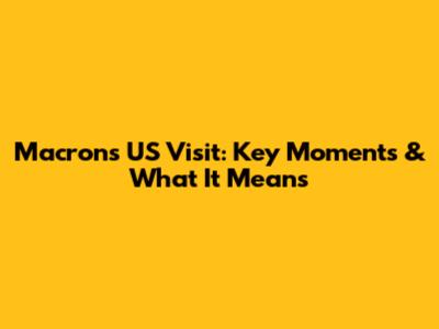 Macron's US Visit: Key Moments & What It Means