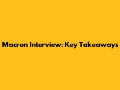 Macron Interview: Key Takeaways
