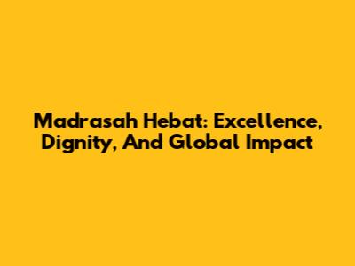Madrasah Hebat: Excellence, Dignity, And Global Impact