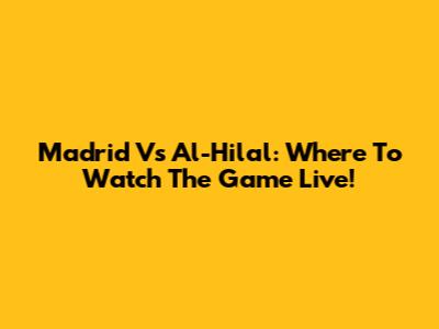 Madrid Vs Al-Hilal: Where To Watch The Game Live!