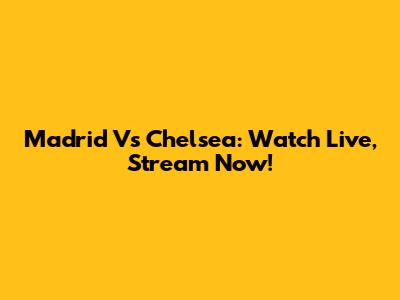 Madrid Vs Chelsea: Watch Live, Stream Now!