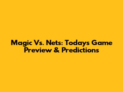 Magic Vs. Nets: Today's Game Preview & Predictions
