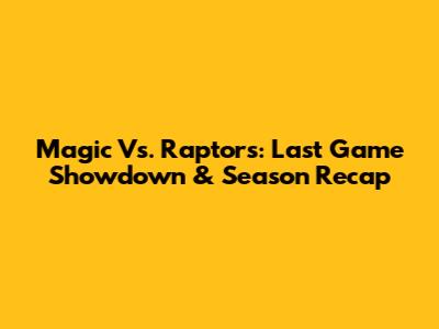 Magic Vs. Raptors: Last Game Showdown & Season Recap