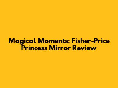 Magical Moments: Fisher-Price Princess Mirror Review