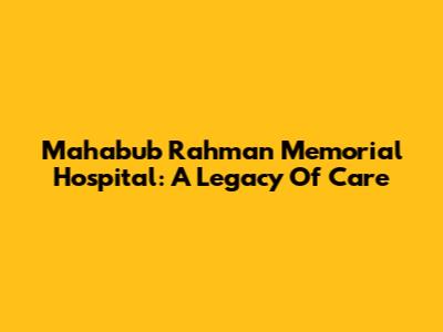 Mahabub Rahman Memorial Hospital: A Legacy Of Care