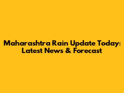 Maharashtra Rain Update Today: Latest News & Forecast