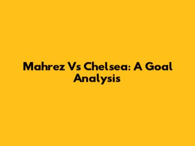 Mahrez Vs Chelsea: A Goal Analysis