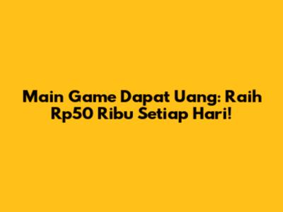 Main Game Dapat Uang: Raih Rp50 Ribu Setiap Hari!