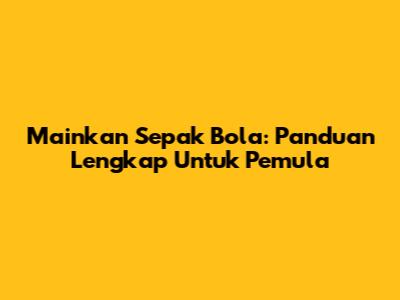 Mainkan Sepak Bola: Panduan Lengkap Untuk Pemula