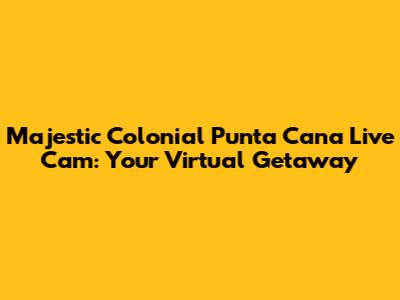 Majestic Colonial Punta Cana Live Cam: Your Virtual Getaway
