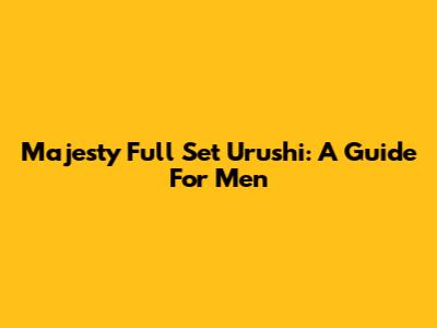 Majesty Full Set Urushi: A Guide For Men