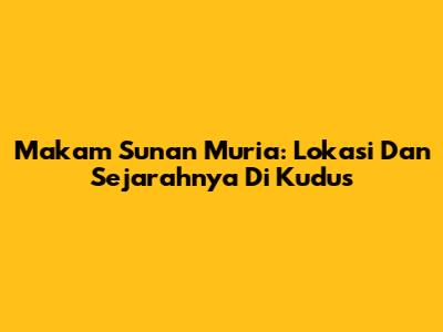 Makam Sunan Muria: Lokasi Dan Sejarahnya Di Kudus