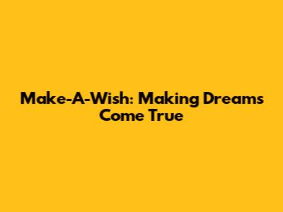 Make-A-Wish: Making Dreams Come True