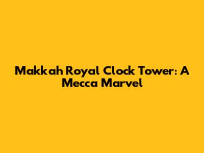 Makkah Royal Clock Tower: A Mecca Marvel