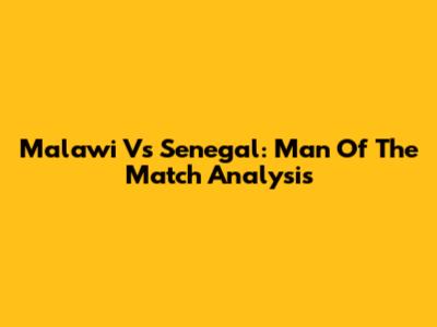 Malawi Vs Senegal: Man Of The Match Analysis