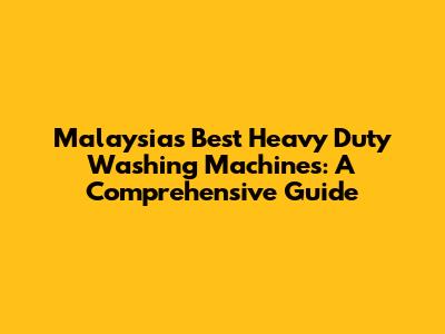 Malaysia's Best Heavy Duty Washing Machines: A Comprehensive Guide