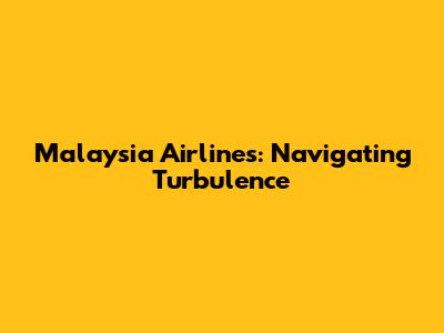 Malaysia Airlines: Navigating Turbulence