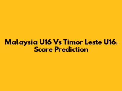 Malaysia U16 Vs Timor Leste U16: Score Prediction