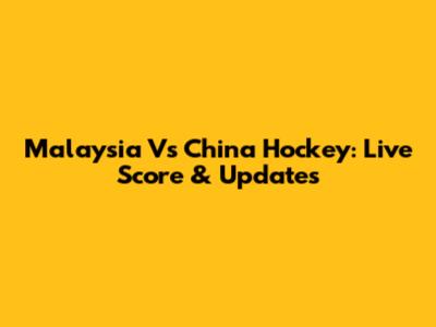 Malaysia Vs China Hockey: Live Score & Updates