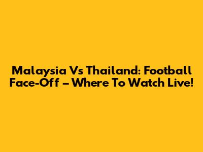 Malaysia Vs Thailand: Football Face-Off – Where To Watch Live!