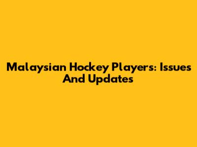 Malaysian Hockey Players: Issues And Updates