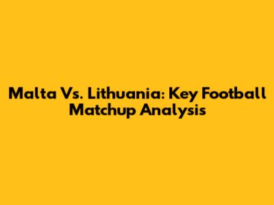 Malta Vs. Lithuania: Key Football Matchup Analysis