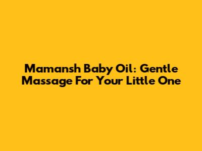 Mamansh Baby Oil: Gentle Massage For Your Little One