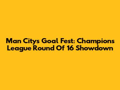 Man City's Goal Fest: Champions League Round Of 16 Showdown