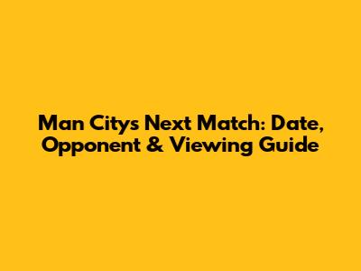 Man City's Next Match: Date, Opponent & Viewing Guide
