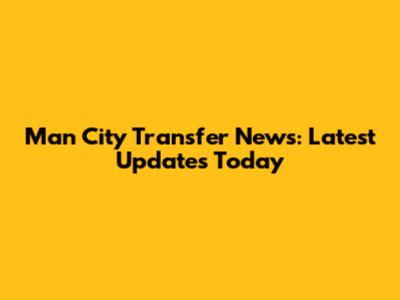 Man City Transfer News: Latest Updates Today