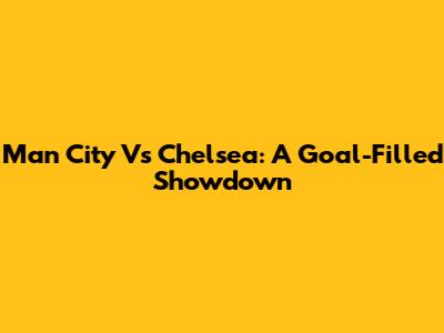 Man City Vs Chelsea: A Goal-Filled Showdown