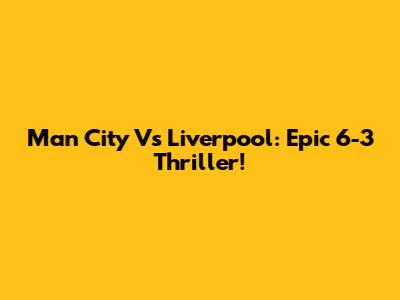 Man City Vs Liverpool: Epic 6-3 Thriller!