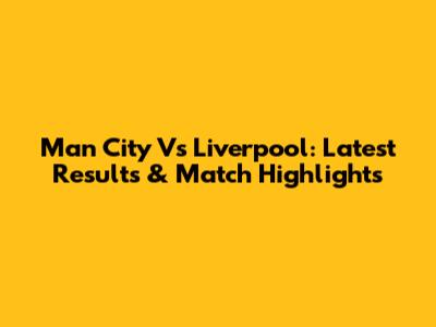 Man City Vs Liverpool: Latest Results & Match Highlights