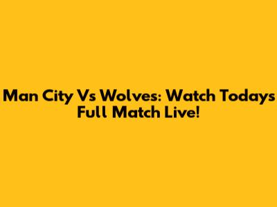 Man City Vs Wolves: Watch Today's Full Match Live!