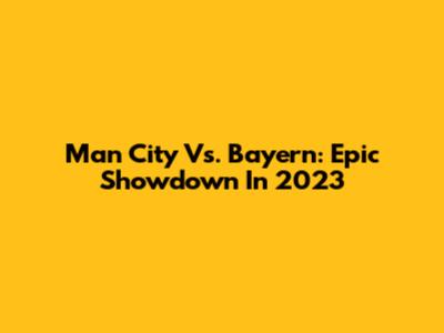 Man City Vs. Bayern: Epic Showdown In 2023