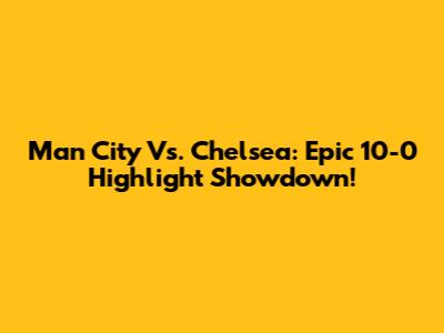 Man City Vs. Chelsea: Epic 10-0 Highlight Showdown!