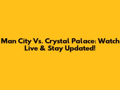 Man City Vs. Crystal Palace: Watch Live & Stay Updated!
