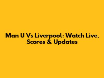 Man U Vs Liverpool: Watch Live, Scores & Updates