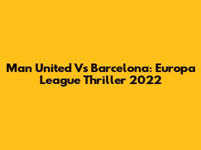 Man United Vs Barcelona: Europa League Thriller 2022