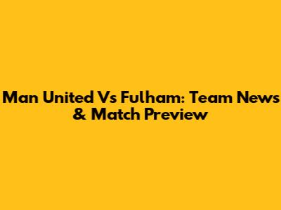 Man United Vs Fulham: Team News & Match Preview