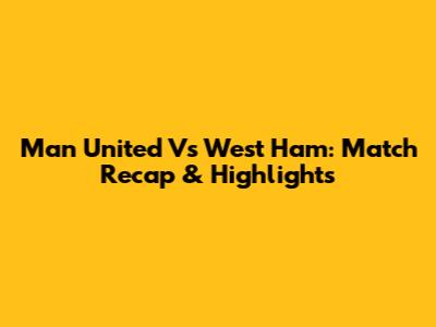 Man United Vs West Ham: Match Recap & Highlights