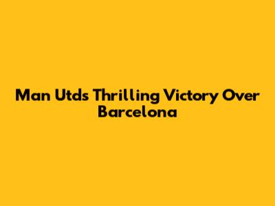 Man Utd's Thrilling Victory Over Barcelona