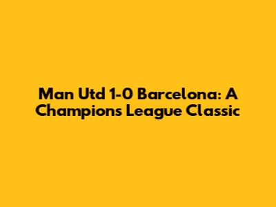 Man Utd 1-0 Barcelona: A Champions League Classic