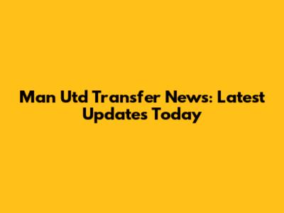Man Utd Transfer News: Latest Updates Today