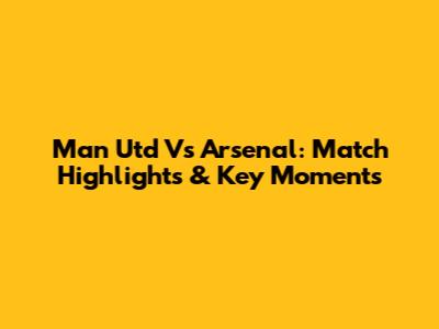 Man Utd Vs Arsenal: Match Highlights & Key Moments