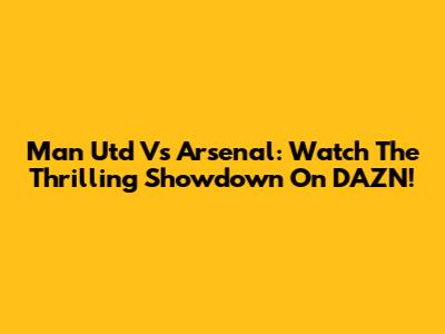 Man Utd Vs Arsenal: Watch The Thrilling Showdown On DAZN!