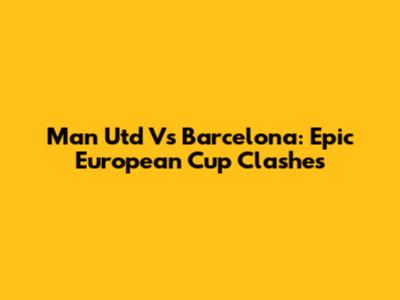 Man Utd Vs Barcelona: Epic European Cup Clashes