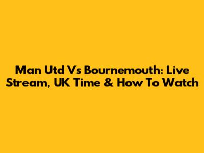 Man Utd Vs Bournemouth: Live Stream, UK Time & How To Watch