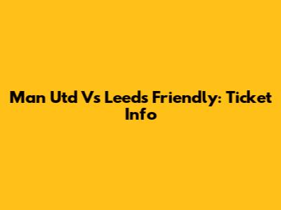 Man Utd Vs Leeds Friendly: Ticket Info